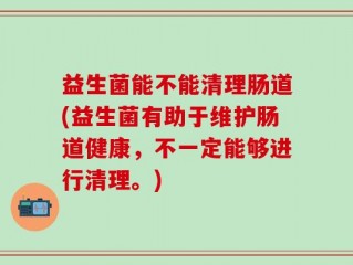 益生菌能不能清理肠道(益生菌有助于维护肠道健康，不一定能够进行清理。)
