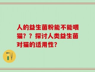 人的益生菌粉能不能喂猫？？探讨人类益生菌对猫的适用性？