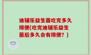 迪辅乐益生菌吃完多久排便(吃完迪辅乐益生菌后多久会有排便？)