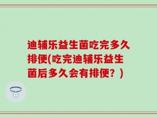 迪辅乐益生菌吃完多久排便(吃完迪辅乐益生菌后多久会有排便？)