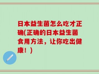 日本益生菌怎么吃才正确(正确的日本益生菌食用方法，让你吃出健康！)