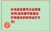 补充益生菌可以治阴道炎吗(益生菌可能是治疗阴道炎的有效治疗方法)