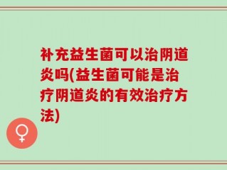 补充益生菌可以治阴道炎吗(益生菌可能是治疗阴道炎的有效治疗方法)