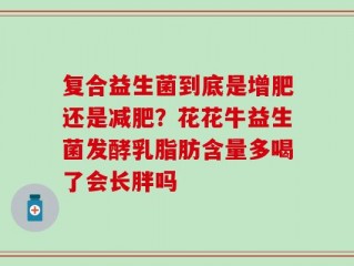 复合益生菌到底是增肥还是减肥？花花牛益生菌发酵乳脂肪含量多喝了会长胖吗