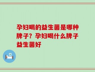 孕妇喝的益生菌是哪种牌子？孕妇喝什么牌子益生菌好