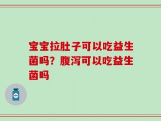 宝宝拉肚子可以吃益生菌吗？腹泻可以吃益生菌吗
