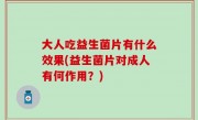大人吃益生菌片有什么效果(益生菌片对成人有何作用？)