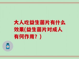 大人吃益生菌片有什么效果(益生菌片对成人有何作用？)