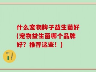 什么宠物牌子益生菌好(宠物益生菌哪个品牌好？推荐这些！)