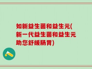 如新益生菌和益生元(新一代益生菌和益生元助您舒缓肠胃)