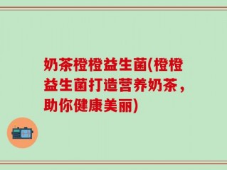 奶茶橙橙益生菌(橙橙益生菌打造营养奶茶，助你健康美丽)