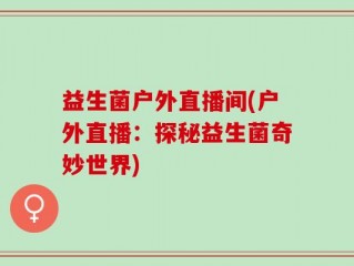 益生菌户外直播间(户外直播：探秘益生菌奇妙世界)