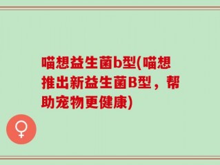 喵想益生菌b型(喵想推出新益生菌B型，帮助宠物更健康)