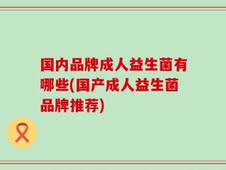国内品牌成人益生菌有哪些(国产成人益生菌品牌推荐)