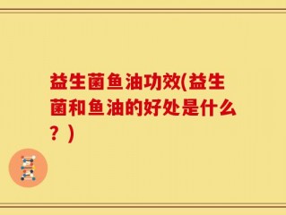 益生菌鱼油功效(益生菌和鱼油的好处是什么？)