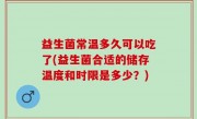 益生菌常温多久可以吃了(益生菌合适的储存温度和时限是多少？)