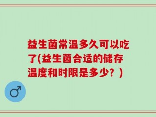 益生菌常温多久可以吃了(益生菌合适的储存温度和时限是多少？)