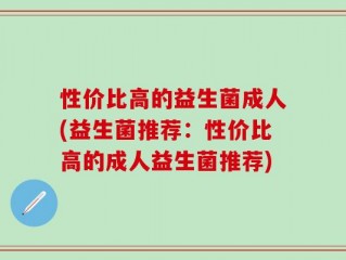 性价比高的益生菌成人(益生菌推荐：性价比高的成人益生菌推荐)