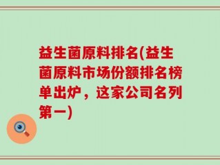 益生菌原料排名(益生菌原料市场份额排名榜单出炉，这家公司名列第一)