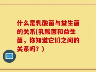 什么是乳酸菌与益生菌的关系(乳酸菌和益生菌，你知道它们之间的关系吗？)