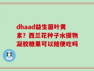 dhaad益生菌叶黄素？西兰花种子水提物凝胶糖果可以随便吃吗