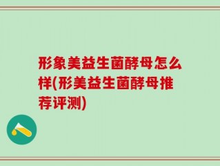 形象美益生菌酵母怎么样(形美益生菌酵母推荐评测)
