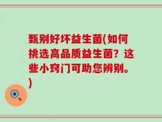 甄别好坏益生菌(如何挑选高品质益生菌？这些小窍门可助您辨别。)