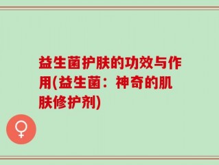 益生菌护肤的功效与作用(益生菌：神奇的肌肤修护剂)