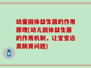 幼童固体益生菌的作用原理(幼儿固体益生菌的作用机制，让宝宝远离肠胃问题)