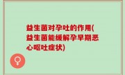 益生菌对孕吐的作用(益生菌能缓解孕早期恶心呕吐症状)