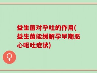 益生菌对孕吐的作用(益生菌能缓解孕早期恶心呕吐症状)
