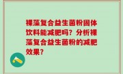 裸藻复合益生菌粉固体饮料能减肥吗？分析裸藻复合益生菌粉的减肥效果？