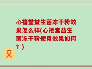 心禧堂益生菌冻干粉效果怎么样(心禧堂益生菌冻干粉使用效果如何？)