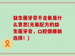 益生菌牙膏不含氟是什么意思(无氟配方的益生菌牙膏，口腔健康新选择！)