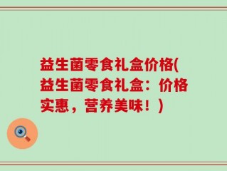 益生菌零食礼盒价格(益生菌零食礼盒：价格实惠，营养美味！)