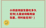 小孩退烧益生菌吃多久见效(儿童退烧服用益生菌，何时能见效？)