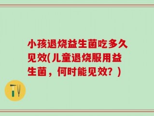 小孩退烧益生菌吃多久见效(儿童退烧服用益生菌，何时能见效？)