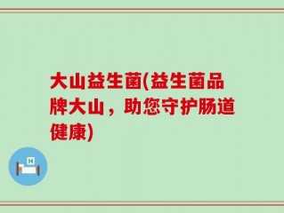 大山益生菌(益生菌品牌大山，助您守护肠道健康)