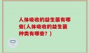 人体吸收的益生菌有哪些(人体吸收的益生菌种类有哪些？)