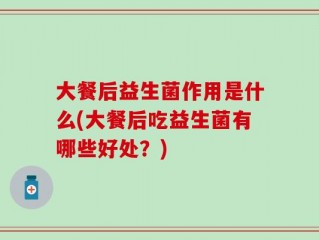 大餐后益生菌作用是什么(大餐后吃益生菌有哪些好处？)