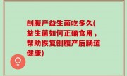 刨腹产益生菌吃多久(益生菌如何正确食用，帮助恢复刨腹产后肠道健康)
