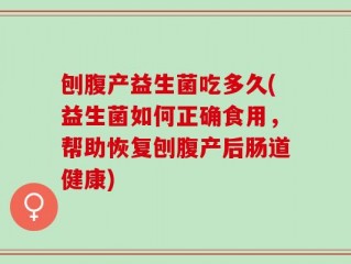 刨腹产益生菌吃多久(益生菌如何正确食用，帮助恢复刨腹产后肠道健康)