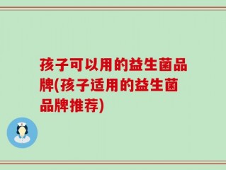 孩子可以用的益生菌品牌(孩子适用的益生菌品牌推荐)