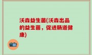 沃森益生菌(沃森出品的益生菌，促进肠道健康)