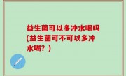 益生菌可以多冲水喝吗(益生菌可不可以多冲水喝？)