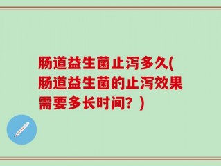 肠道益生菌止泻多久(肠道益生菌的止泻效果需要多长时间？)