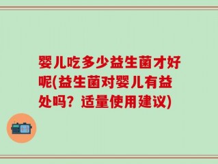 婴儿吃多少益生菌才好呢(益生菌对婴儿有益处吗？适量使用建议)