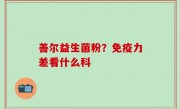 善尔益生菌粉？免疫力差看什么科