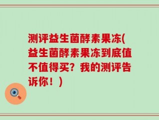 测评益生菌酵素果冻(益生菌酵素果冻到底值不值得买？我的测评告诉你！)