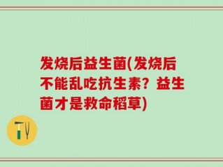发烧后益生菌(发烧后不能乱吃抗生素？益生菌才是救命稻草)